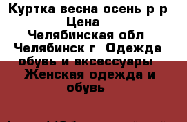 Куртка весна-осень р-р 52-54 › Цена ­ 1 000 - Челябинская обл., Челябинск г. Одежда, обувь и аксессуары » Женская одежда и обувь   